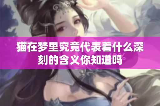 猫在梦里究竟代表着什么深刻的含义你知道吗
