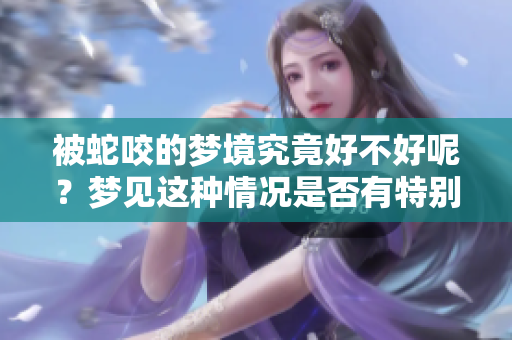 被蛇咬的梦境究竟好不好呢？梦见这种情况是否有特别的意义？