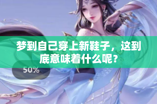 梦到自己穿上新鞋子，这到底意味着什么呢？