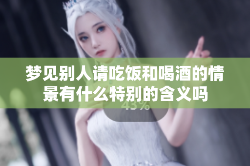 梦见别人请吃饭和喝酒的情景有什么特别的含义吗