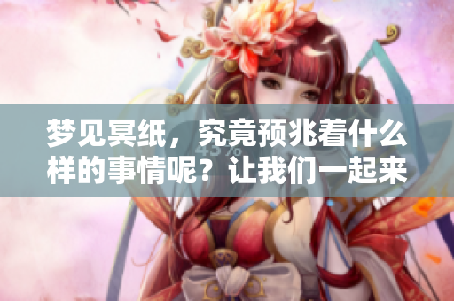 梦见冥纸，究竟预兆着什么样的事情呢？让我们一起来探索一下。
