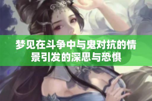 梦见在斗争中与鬼对抗的情景引发的深思与恐惧