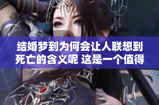 结婚梦到为何会让人联想到死亡的含义呢 这是一个值得深思的问题