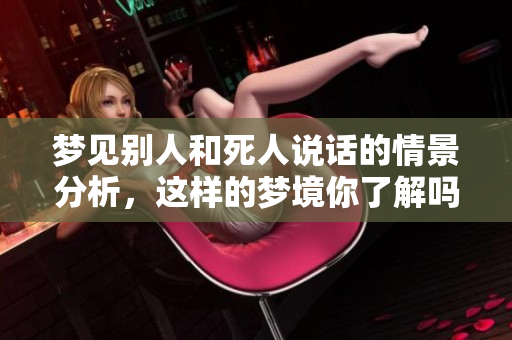 梦见别人和死人说话的情景分析，这样的梦境你了解吗