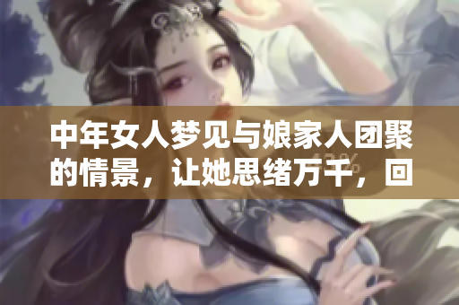 中年女人梦见与娘家人团聚的情景，让她思绪万千，回忆往昔情感
