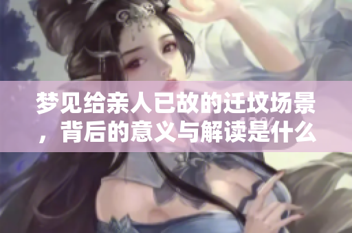 梦见给亲人已故的迁坟场景，背后的意义与解读是什么呢