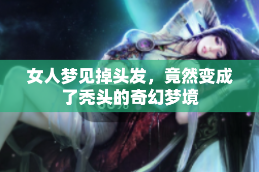 女人梦见掉头发，竟然变成了秃头的奇幻梦境