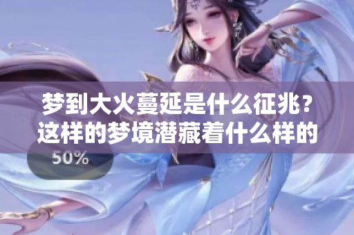 梦到大火蔓延是什么征兆？这样的梦境潜藏着什么样的含义呢