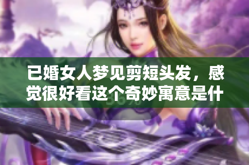 已婚女人梦见剪短头发，感觉很好看这个奇妙寓意是什么呢