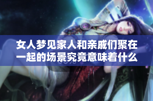 女人梦见家人和亲戚们聚在一起的场景究竟意味着什么呢