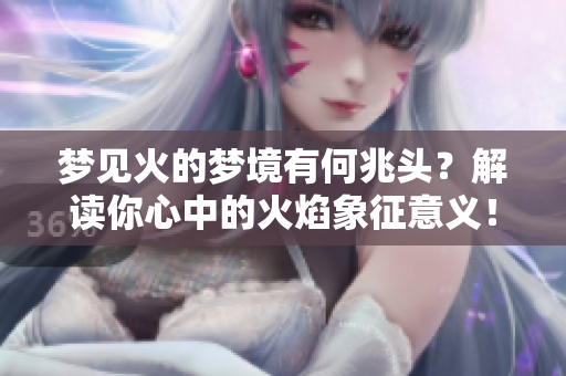 梦见火的梦境有何兆头？解读你心中的火焰象征意义！
