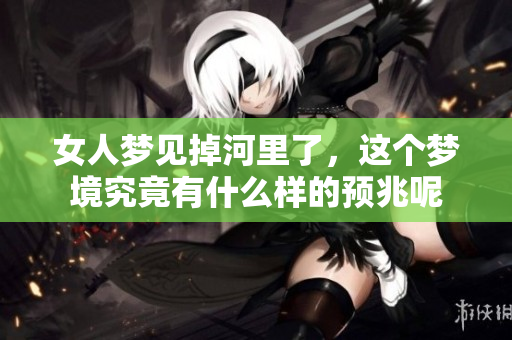 女人梦见掉河里了，这个梦境究竟有什么样的预兆呢