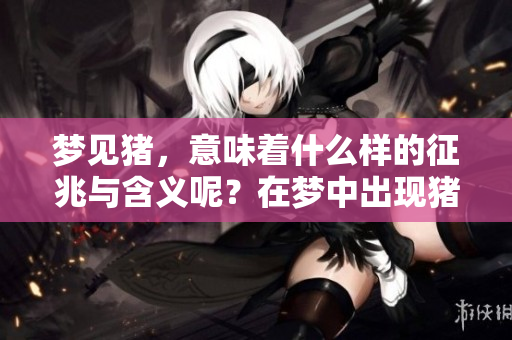梦见猪，意味着什么样的征兆与含义呢？在梦中出现猪代表着什么呢？