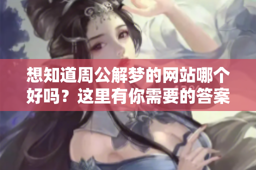 想知道周公解梦的网站哪个好吗？这里有你需要的答案和推荐！