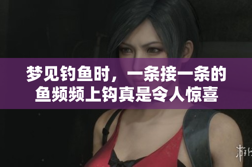 梦见钓鱼时，一条接一条的鱼频频上钩真是令人惊喜
