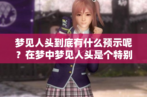梦见人头到底有什么预示呢？在梦中梦见人头是个特别的象征。