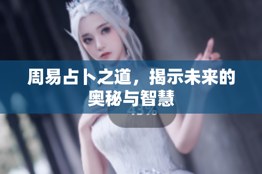 周易占卜之道，揭示未来的奥秘与智慧