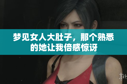 梦见女人大肚子，那个熟悉的她让我倍感惊讶