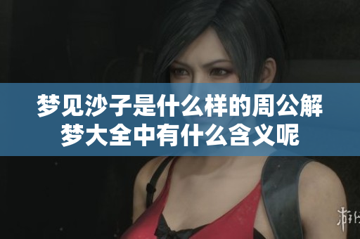 梦见沙子是什么样的周公解梦大全中有什么含义呢