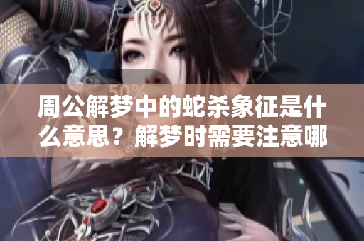 周公解梦中的蛇杀象征是什么意思？解梦时需要注意哪些细节呢？