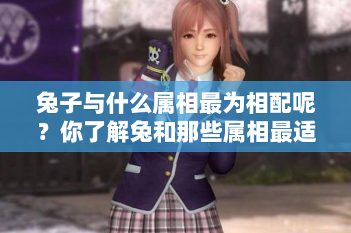兔子与什么属相最为相配呢？你了解兔和那些属相最适合吗？