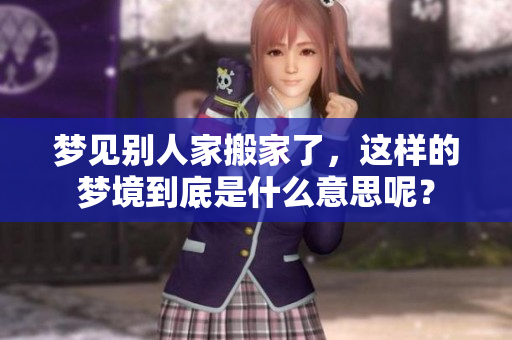梦见别人家搬家了，这样的梦境到底是什么意思呢？