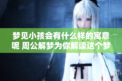 梦见小孩会有什么样的寓意呢 周公解梦为你解读这个梦的含义