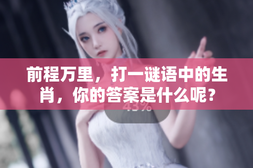 前程万里，打一谜语中的生肖，你的答案是什么呢？