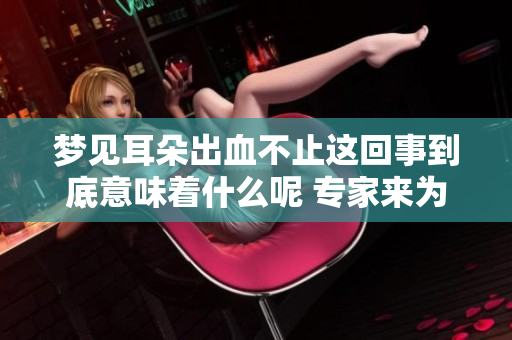 梦见耳朵出血不止这回事到底意味着什么呢 专家来为你解析梦境真相