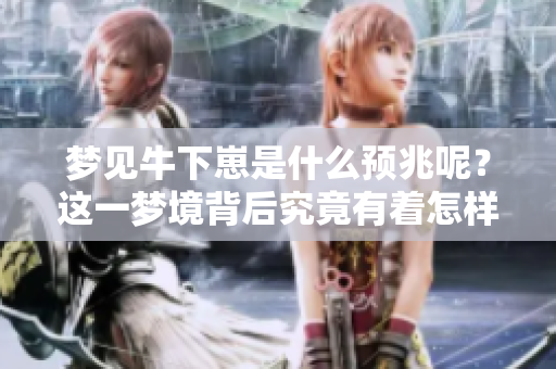 梦见牛下崽是什么预兆呢？这一梦境背后究竟有着怎样的含义呢？