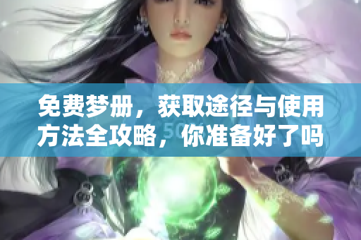 免费梦册，获取途径与使用方法全攻略，你准备好了吗？