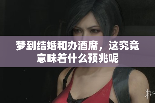 梦到结婚和办酒席，这究竟意味着什么预兆呢