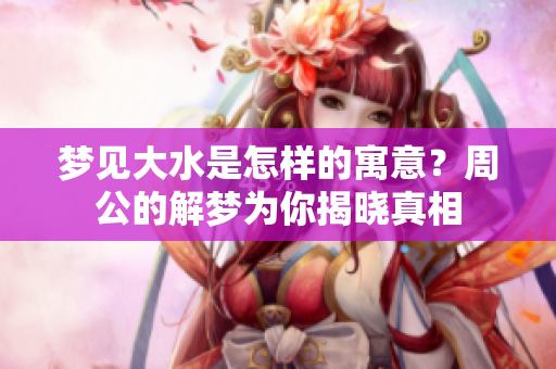 梦见大水是怎样的寓意？周公的解梦为你揭晓真相