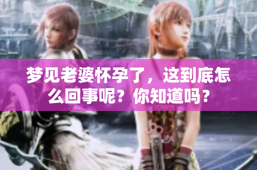 梦见老婆怀孕了，这到底怎么回事呢？你知道吗？