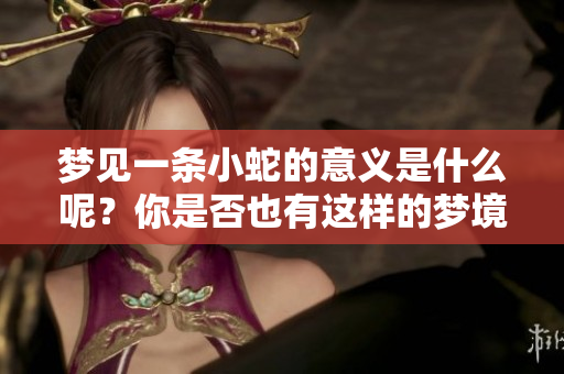 梦见一条小蛇的意义是什么呢？你是否也有这样的梦境经历呢？