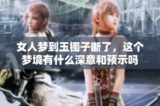 女人梦到玉镯子断了，这个梦境有什么深意和预示吗