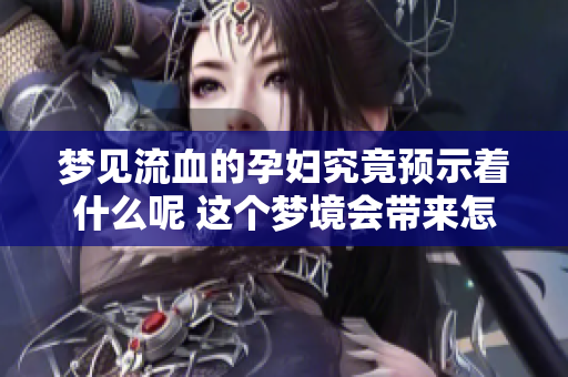 梦见流血的孕妇究竟预示着什么呢 这个梦境会带来怎样的寓意呢