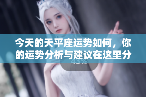今天的天平座运势如何，你的运势分析与建议在这里分享