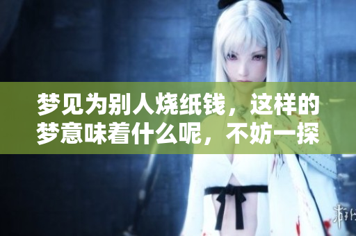 梦见为别人烧纸钱，这样的梦意味着什么呢，不妨一探究竟
