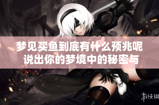 梦见买鱼到底有什么预兆呢 说出你的梦境中的秘密与含义