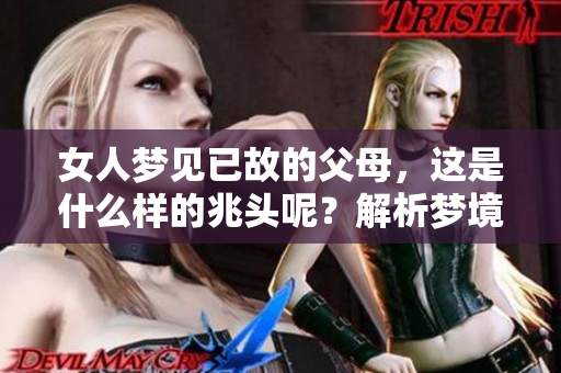 女人梦见已故的父母，这是什么样的兆头呢？解析梦境背后的含义与启示。