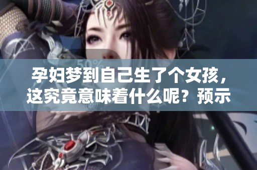 孕妇梦到自己生了个女孩，这究竟意味着什么呢？预示着哪些未来的变化呢？