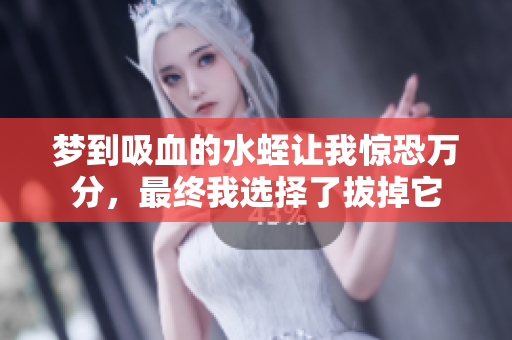 梦到吸血的水蛭让我惊恐万分，最终我选择了拔掉它