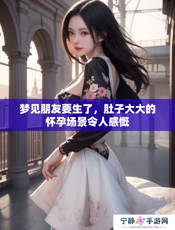 梦见朋友要生了，肚子大大的怀孕场景令人感慨
