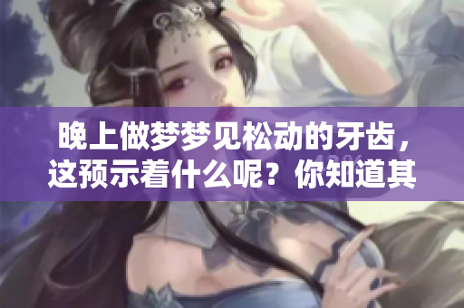 晚上做梦梦见松动的牙齿，这预示着什么呢？你知道其背后的含义吗？