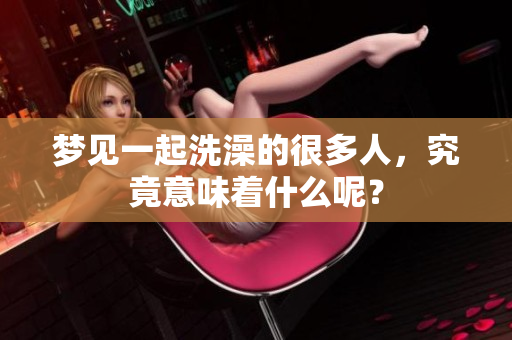 梦见一起洗澡的很多人，究竟意味着什么呢？