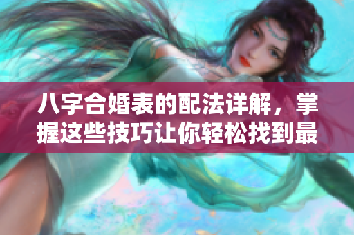 八字合婚表的配法详解，掌握这些技巧让你轻松找到最佳匹配者