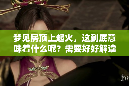 梦见房顶上起火，这到底意味着什么呢？需要好好解读一下哦