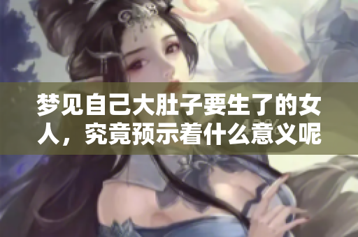 梦见自己大肚子要生了的女人，究竟预示着什么意义呢