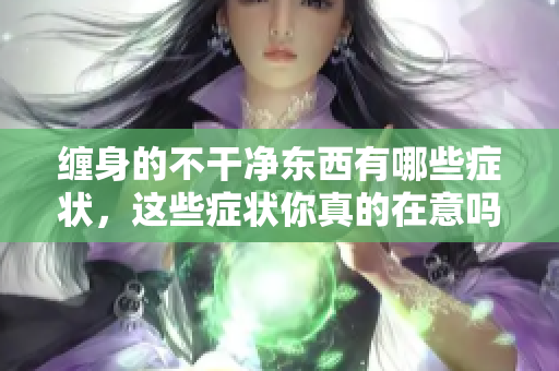 缠身的不干净东西有哪些症状，这些症状你真的在意吗